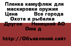 Пленка камуфляж для маскировки оружия › Цена ­ 750 - Все города Охота и рыбалка » Другое   . Ненецкий АО,Ома д.